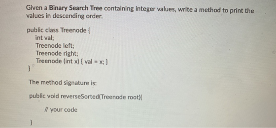 Given a Binary Search Tree containing integer values, write a method to print the values in descending order. public class Tr