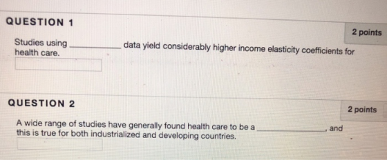 QUESTION 1 2 points Studies usingdata yield considerably higher income elasticity coefficients for health care. QUESTION 2 2 points A wide range of studies have generally found health care to be a this is true for both industrialized and developing countries. and