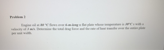 Problem 2 Engine oil at 80 °C flows over 6-m-long n flat plate whose temperature is 30°C s with a velocity of 3 m/s. Determin