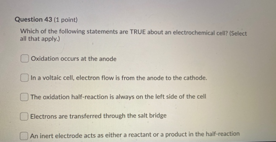 Question 43 (1 point) Which of the following statements are TRUE about an electrochemical cell? (Select all that apply.) Oxid