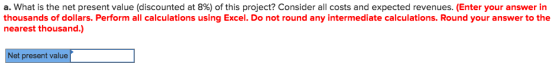 a. what is the net present value (discounted at 8%) of this project? Consider all costs and expected revenues. (Enter your answer in thousands of dollars. Perform all calculations using Excel. Do not round any intermediate calculations. Round your answer to the nearest thousand.) Net present value