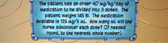 The patient has an order 40 mg/kg/day of Medication to be divided into 3 doses. The patient weighs 145 lb. The medication ava