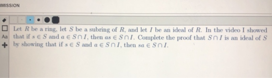 BMISSION Let R be a ring, let S be a subring of R, and let I be an ideal of R. In the video I showed Aa that if s € S and a €