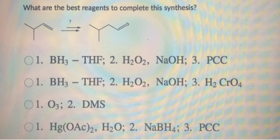 What are the best reagents to complete this synthesis? O 1. BH3 – THF; 2. H2O2, NaOH; 3. PCC O 1. BHz – THF; 2. H2O2, NaOH; 3
