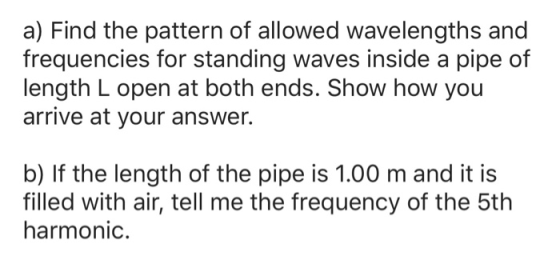a) Find the pattern of allowed wavelengths and frequencies for standing waves inside a pipe of length L open at both ends. Sh
