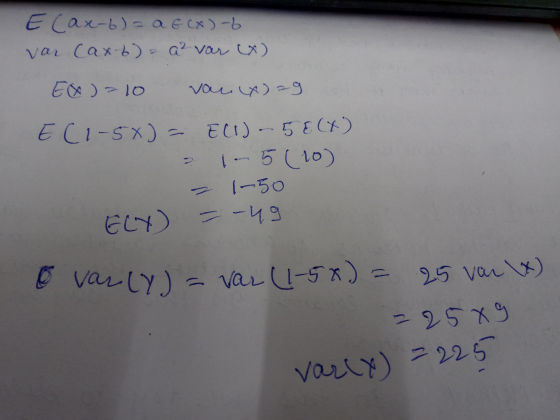 E Cax-b) = a G (x)-6 var Cax-6) 2 a2 var (x) Ex=10 voux)=9 EC1-5x) = E(I)-5E(X) 1-5 (10) 1-50 ELY) = -49 o var (Y) = var (1-5