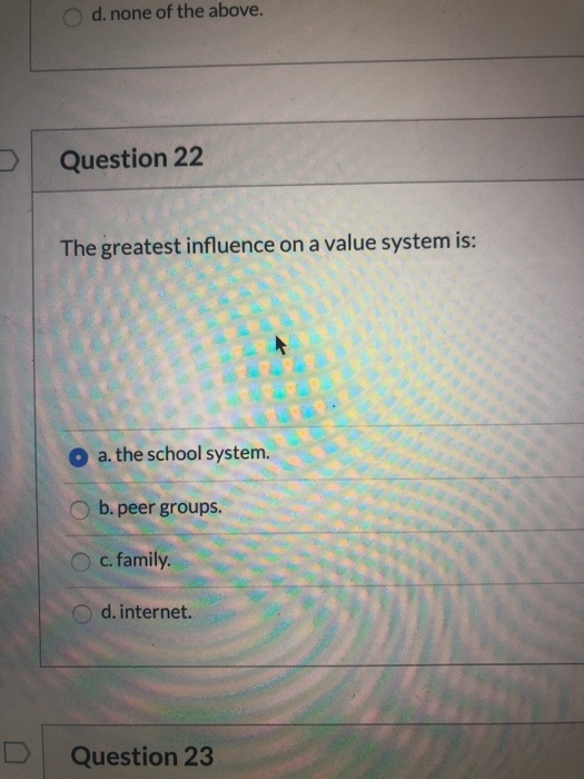 d. none of the above. Question 22 The greatest influence on a value system is: a. the school system. O b. peer groups. c. fam