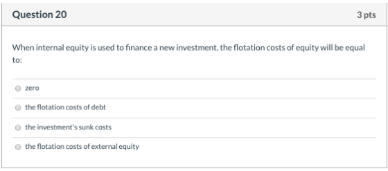 Question 20 3 pts When internal equity is used to finance a new investment, the flotation costs of equity will be equal to: z