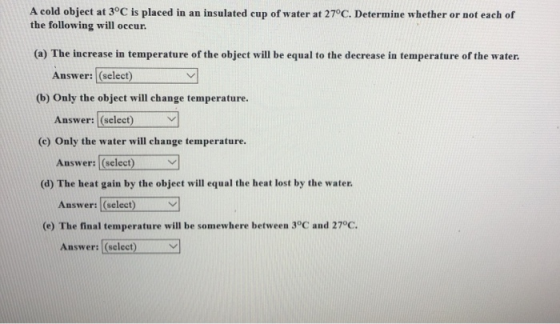 A cold object at 3°C is placed in an insulated cup of water at 27°C. Determine whether or not each of the following will occu