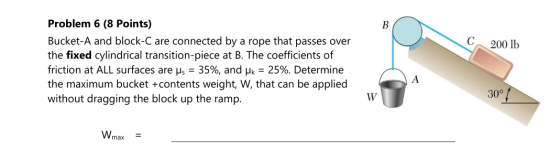 C 200 lb Problem 6 (8 Points) Bucket-A and block-C are connected by a rope that passes over the fixed cylindrical transition-