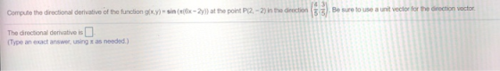 Be sure to use a unit vector for the direction vector 14 31 Compute the directional derivative of the function g(x,y) = sin((