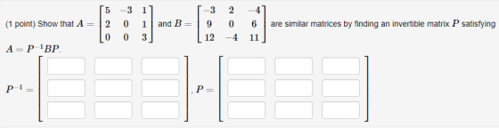 2 (1 point) Show that A= 55 -3 1] 2 0 1 LO 03 and B= -3 9 | 12 0 6 -4 are similar matrices by finding an invertible matrix P