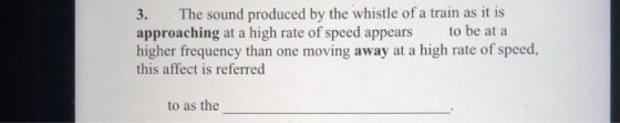 3. The sound produced by the whistle of a train as it is approaching at a high rate of speed appears to be at a higher frequency than one moving away at a high rate of speed, this affect is referred to as the
