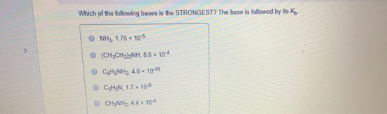 Which of the following bases is the STRONGEST? The base is followed by its Ky NH3, 1.76 x 10-5 (CH3CH2)2NH, 8.6 * 10-4 CH5NH2