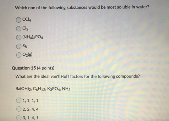 Which one of the following substances would be most soluble in water? CCl4 Cl2 (NH4)3PO4 S8 O2(g) Question 15 (4 points) What