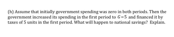 (h) Assume that initially government spending was zero in both periods. Then the government increased its spending in the fir