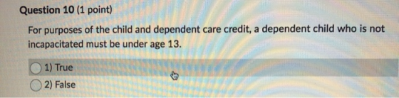 Question 10 (1 point) For purposes of the child and dependent care credit, a dependent child who is not incapacitated must be