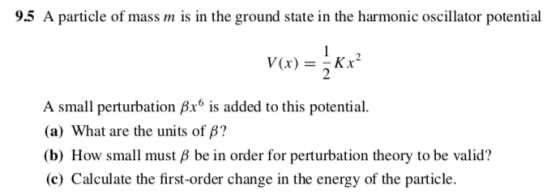 9.5 A particle of mass m is in the ground state in the harmonic oscillator potential A small perturbation Bx6 is added to this potential (a) What are the units of ?? (b) How small must B be in order for perturbation theory to be valid? (c) Calculate the first-order change in the energy of the particle.