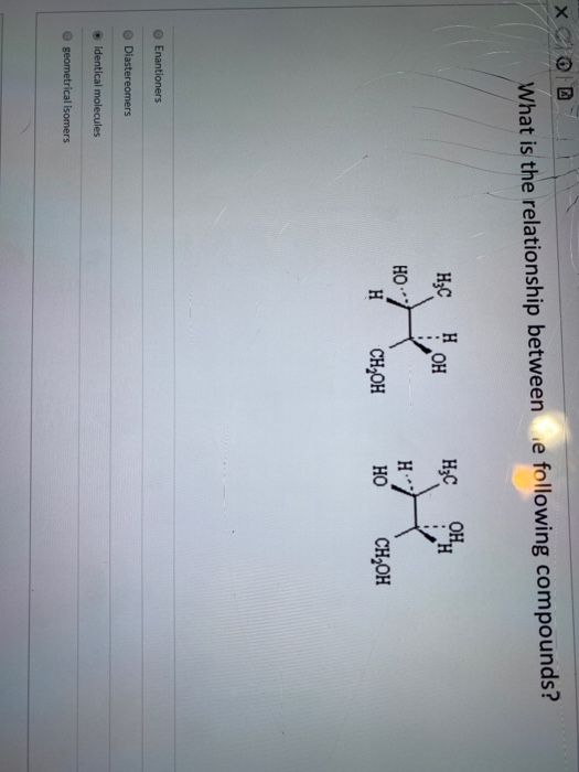 x What is the relationship between e following compounds? HzC H OH, HzC OH HO H HO H CH OH CH OH Enantioners Diastereomers id
