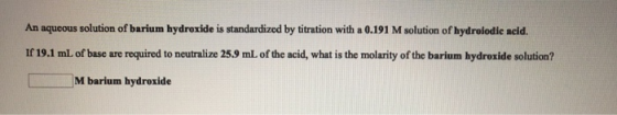 An aqueous solution of barium hydroxide is standardized by titration with a 0.191 M solution of hydrolodic acid. If 19.1 ml o