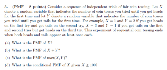 3. (PMF – 8 points) Consider a sequence of independent trials of fair coin tossing. Let X denote a random variable that indic
