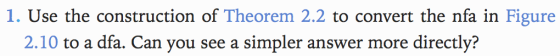 1. Use the construction of Theorem 2.2 to convert the nfa in Figure 2.10 to a dfa. Can you see a simpler answer more directly?