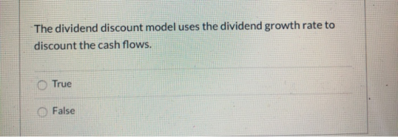 The dividend discount model uses the dividend growth rate to discount the cash flows. True False