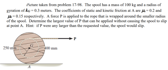 Picture taken from problem 17-98. The spool has a mass of 100 kg and a radius of gyration of kg = 0.3 meters. The coefficient