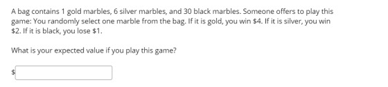 A bag contains 1 gold marbles, 6 silver marbles, and 30 black marbles. Someone offers to play this game: You randomly select