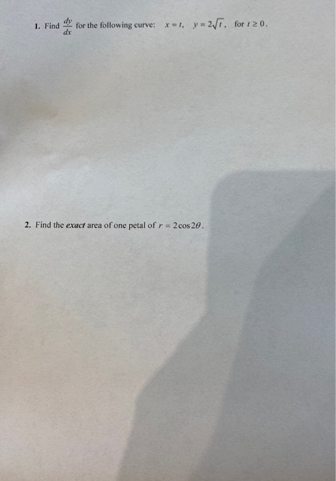 1. Find for the following curve: x= 1, y = 2/7, for 120. 2. Find the exact area of one petal of r = 2 cos 20.
