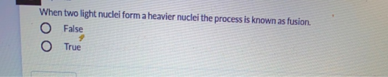When two light nuclei form a heavier nuclei the process is known as fusion. O False True
