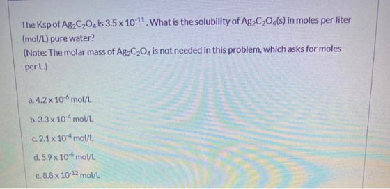 The Ksp of Ag2C2O4 is 3.5x 10-11 What is the solubility of Ag2C2O4(s) in moles per liter (mol/L) pure water? (Note: The molar