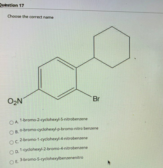 Question 17 Choose the correct name Br O2N OA. 1-bromo-2-cyclohexyl-5-nitrobenzene O B. o-bromo-cyclohexyl-p-bromo-nitro benz