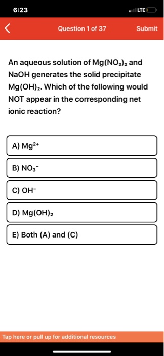 6:23 LTE Question 1 of 37 Submit An aqueous solution of Mg (NOs)2 and NaOH generates the solid precipitate Mg(OH)2. Which of