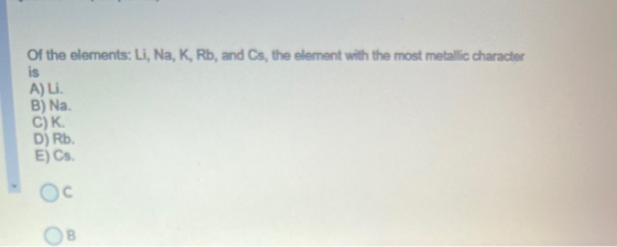 Of the elements: Li, Na, K, Rb, and Cs, the element with the most metallic character is A) Li. B) Na C)K D) Rb. E) Cs.
