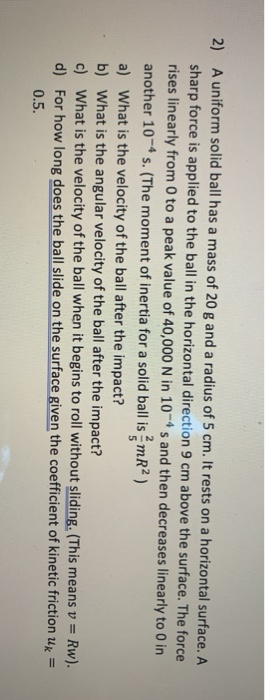 2) A uniform solid ball has a mass of 20 g and a radius of 5 cm. It rests on a horizontal surface. A sharp force is applied t