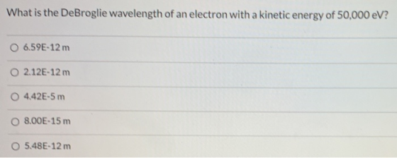 What is the DeBroglie wavelength of an electron with a kinetic energy of 50,000 eV? 6.59E-12 m 02.12E-12 m O 4.42E-5 m O 8.00
