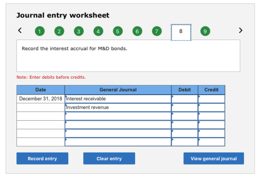 Journal entry worksheet 4 6 7 Record the interest accrual for M&D bonds. Note: Enter debits before credits Date General Journal Debit Credit December 31, 2018 Interest receivable nvestment revenue Record entry Clear entry View general journal