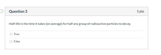 Question 3 1 pts Half-life is the time it takes (on average) for half any group of radioactive particles to decay. True False