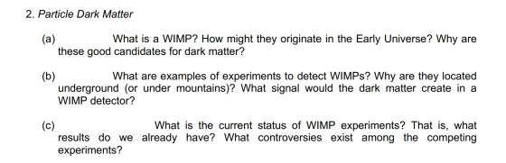 2. Particle Dark Matter (a) What is a WIMP? How might they originate in the Early Universe? Why are these good candidates for