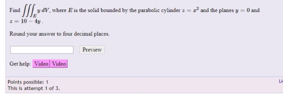 • SSS, y dv, where E is the solid bounded by the parabolic cylinder z = z? and the planes y = 0 and Find z = 10 - 4y Round yo