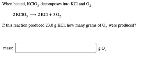 When heated, KCIO, decomposes into KCl and 02. 2 KCIO, — 2 KCl + 302 If this reaction produced 23.0 g KCl, how many grams of