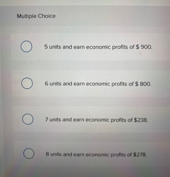 Multiple Choice 5 units and earn economic profits of $ 900. 6 units and earn economic profits of $ 800. оооо 7 units and earn