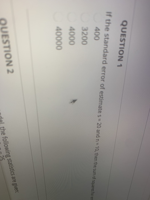 QUESTION 1 If the standard error of estimate s = 20 and n = 10, then the sum of squares for en 400 3200 4000 40000 QUESTION 2