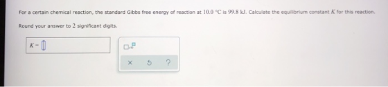 For a certain chemical reaction, the standard Gibbs free energy of reaction at 10.0 °C is 99.8 kJ. Calculate the equilibrium