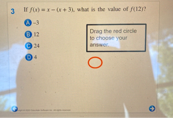 3 If f(x) = x - (x + 3), what is the value of f(12)? A-3 B 12 Drag the red circle to choose your answer. C 24 D 4 o yright 20