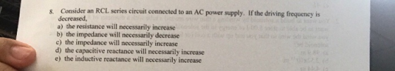 & Consider an RCL series circuit connected to an AC power supply. If the driving frequency is decreased, a) the resistance wi