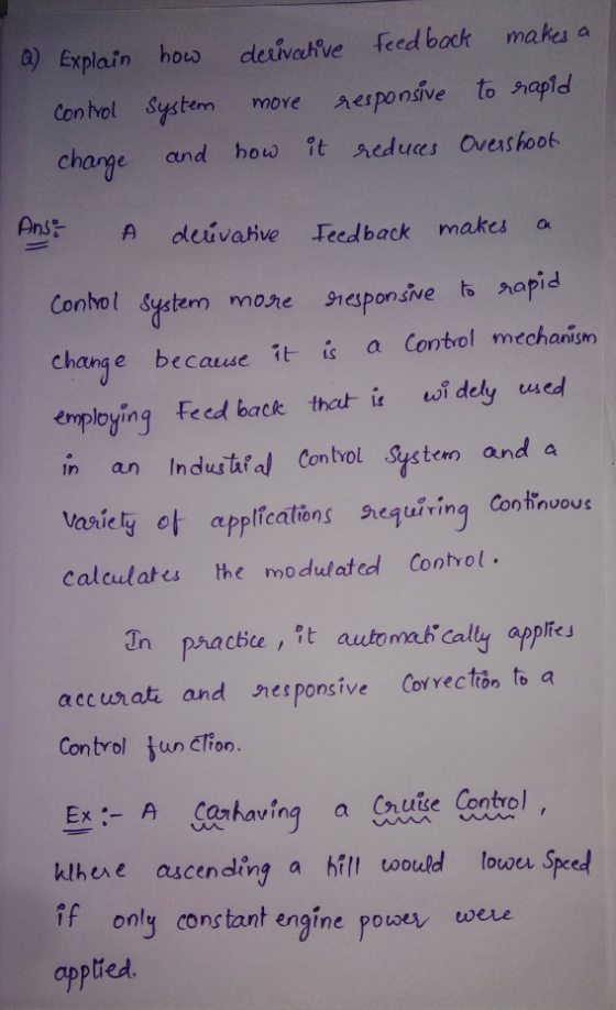 @) Explain how control system change and derivative feed back makes a more responsive to rapid how it reduces Overshoot. Ans;