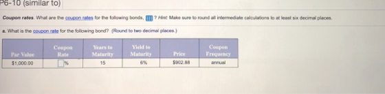 P6-10 (similar to) Coupon rates. What are the coupon rates for the following bonds, Hint: Make sure to round all intermediate