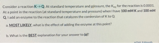 Consider a reaction K-> Q. At standard temperature and pressure, the Key for the reaction is 0.0001. At a point in the reacti
